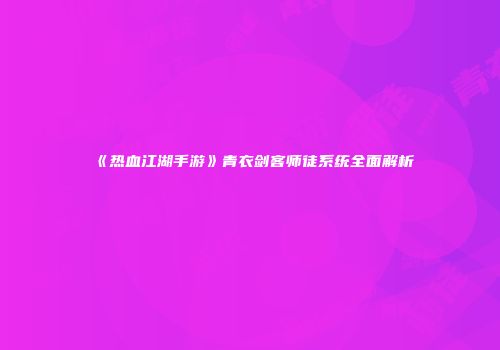 《热血江湖手游》青衣剑客师徒系统全面解析