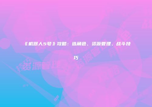 《机器人5号》攻略：选角色、资源管理、战斗技巧