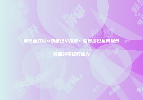 新热血江湖M装备进阶指南：如何通过进阶提升装备的等级和能力
