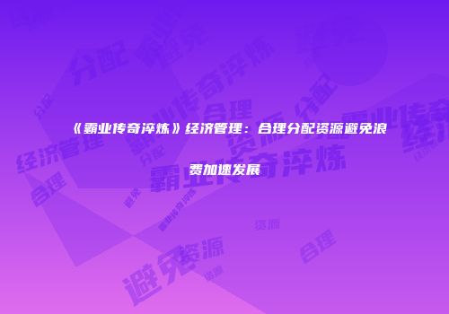 《霸业传奇淬炼》经济管理：合理分配资源避免浪费加速发展