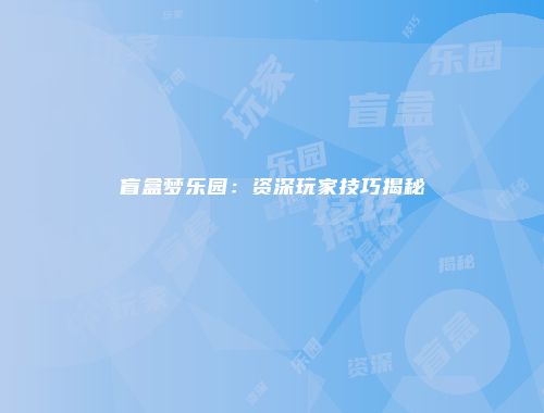 盲盒梦乐园：资深玩家技巧揭秘