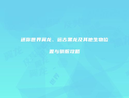 迷你世界翼龙、远古黑龙及其他生物位置与驯服攻略