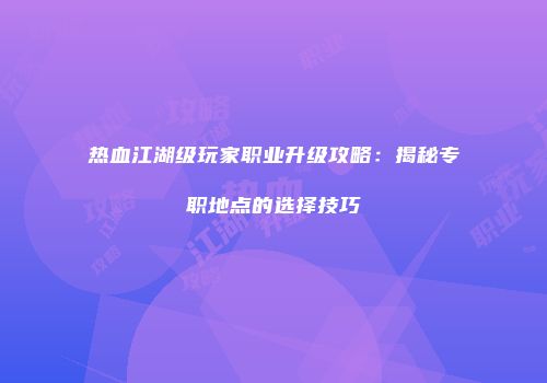 热血江湖级玩家职业升级攻略：揭秘专职地点的选择技巧