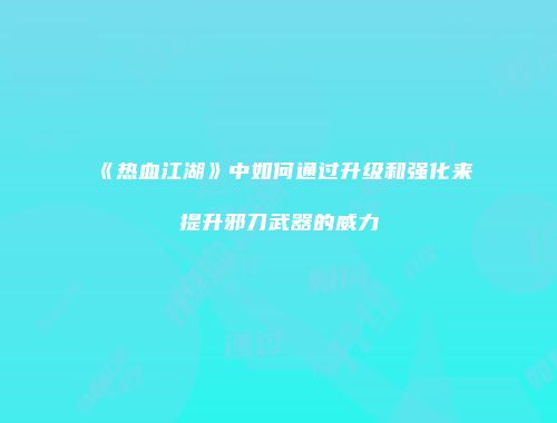 《热血江湖》中如何通过升级和强化来提升邪刀武器的威力