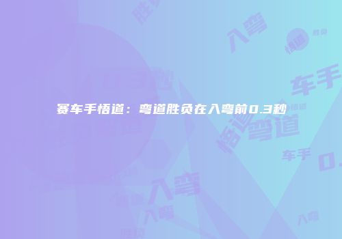 赛车手悟道：弯道胜负在入弯前0.3秒