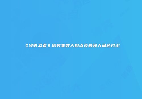 《火影忍者》搞笑集数大盘点及最强大角色讨论