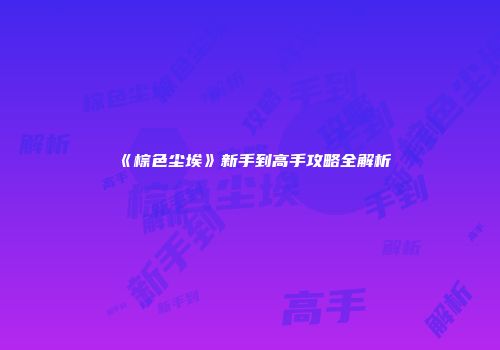 《棕色尘埃》新手到高手攻略全解析