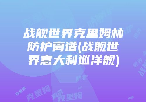 战舰世界克里姆林防护离谱(战舰世界意大利巡洋舰)