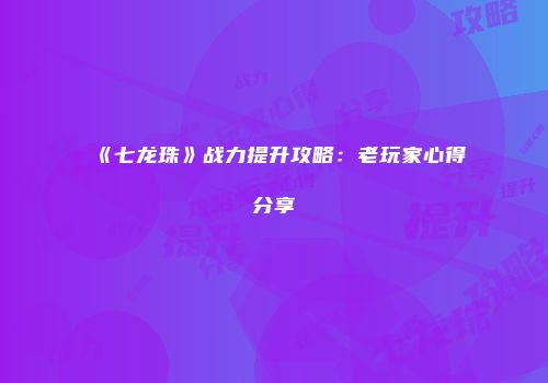 《七龙珠》战力提升攻略：老玩家心得分享