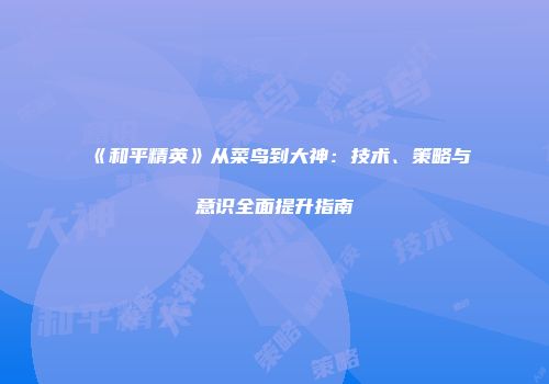 《和平精英》从菜鸟到大神：技术、策略与意识全面提升指南
