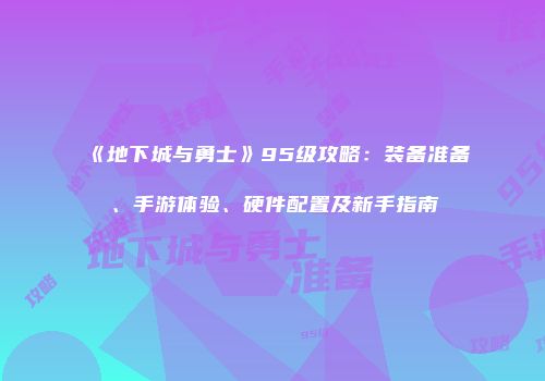 《地下城与勇士》95级攻略：装备准备、手游体验、硬件配置及新手指南