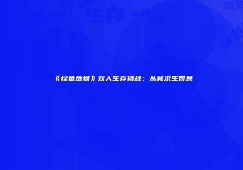 《绿色地狱》双人生存挑战：丛林求生智慧