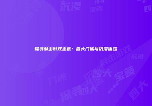 探寻射击游戏宝藏：四大门派与沉浸体验