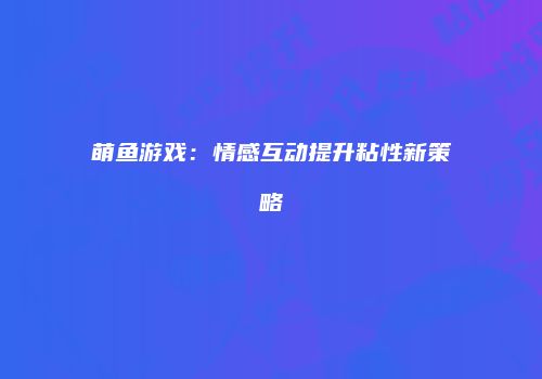 萌鱼游戏：情感互动提升粘性新策略