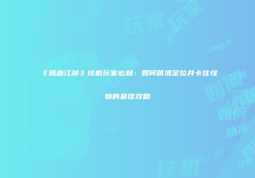 《热血江湖》挂机玩家必知：如何精准定位并卡住怪物的最佳攻略