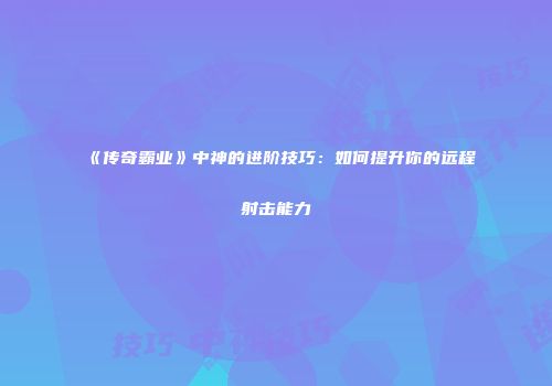《传奇霸业》中神的进阶技巧：如何提升你的远程射击能力