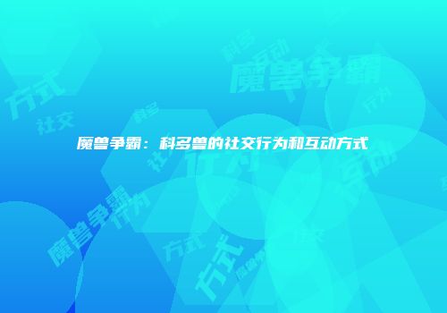 魔兽争霸：科多兽的社交行为和互动方式