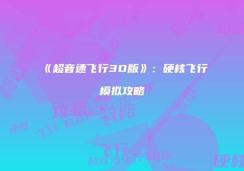 《超音速飞行3D版》：硬核飞行模拟攻略