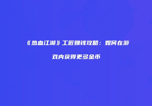 《热血江湖》工匠赚钱攻略：如何在游戏内获得更多金币
