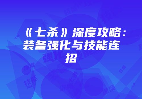《七杀》深度攻略：装备强化与技能连招