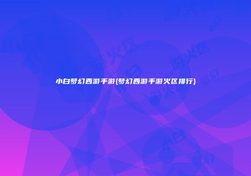 小白梦幻西游手游(梦幻西游手游火区排行)