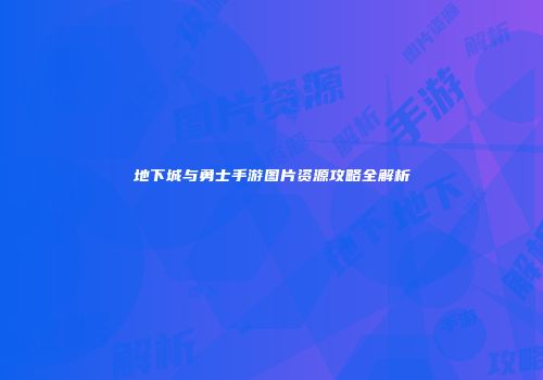 地下城与勇士手游图片资源攻略全解析