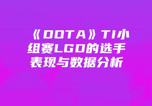 《DOTA》TI小组赛LGD的选手表现与数据分析