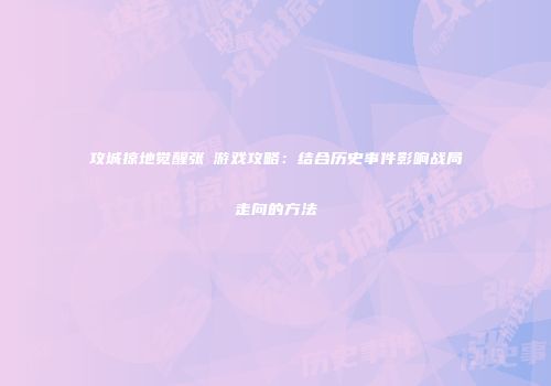 攻城掠地觉醒张郃游戏攻略：结合历史事件影响战局走向的方法