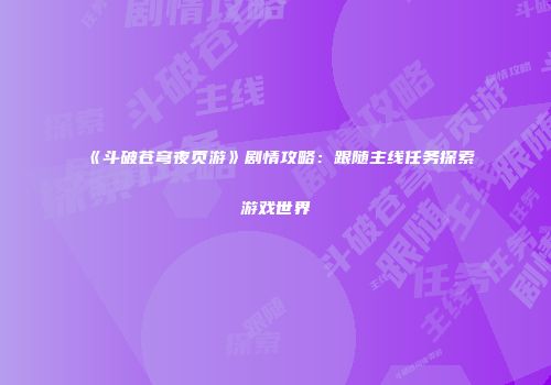 《斗破苍穹夜页游》剧情攻略：跟随主线任务探索游戏世界