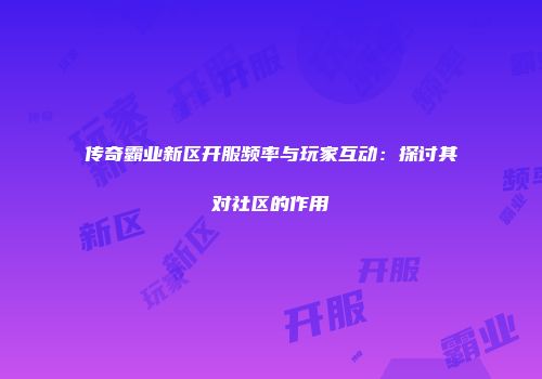 传奇霸业新区开服频率与玩家互动：探讨其对社区的作用
