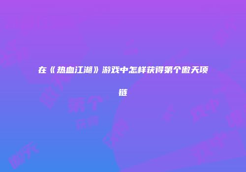 在《热血江湖》游戏中怎样获得第个傲天项链