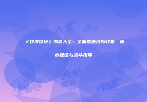 《攻城掠地》锦囊大全:全面覆盖资源收集、城市建设与战斗指导