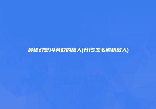 最终幻想14勇敢的敌人(ff15怎么解析敌人)
