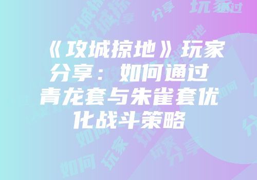 《攻城掠地》玩家分享：如何通过青龙套与朱雀套优化战斗策略