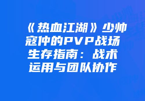 《热血江湖》少帅寇仲的PVP战场生存指南：战术运用与团队协作