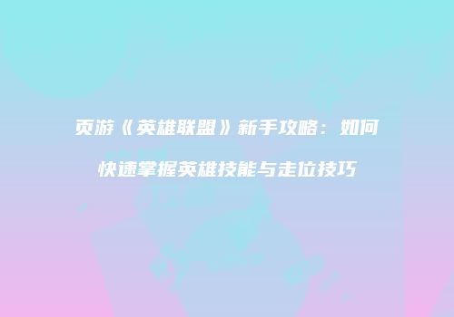 页游《英雄联盟》新手攻略：如何快速掌握英雄技能与走位技巧