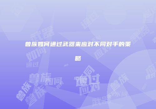 兽族如何通过武器来应对不同对手的策略