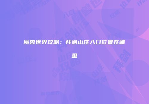 魔兽世界攻略：拜剑山庄入口位置在哪里