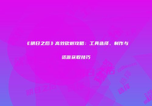 《明日之后》高效砍树攻略：工具选择、制作与资源获取技巧