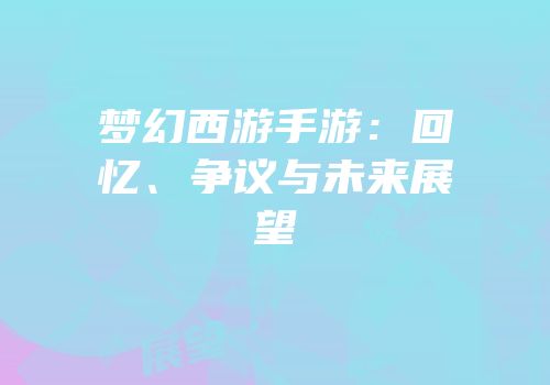 梦幻西游手游：回忆、争议与未来展望
