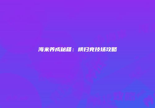 海米养成秘籍:横扫竞技场攻略
