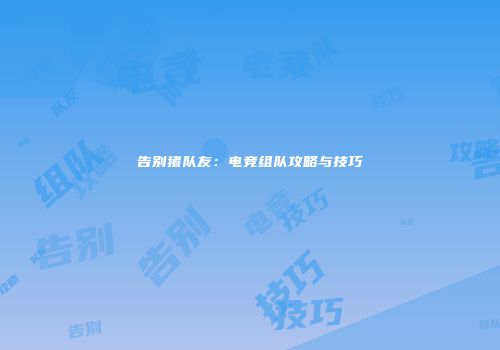 告别猪队友：电竞组队攻略与技巧