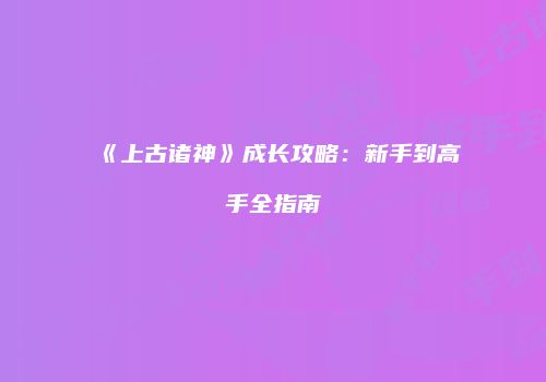 《上古诸神》成长攻略：新手到高手全指南