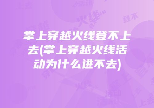 掌上穿越火线登不上去(掌上穿越火线活动为什么进不去)