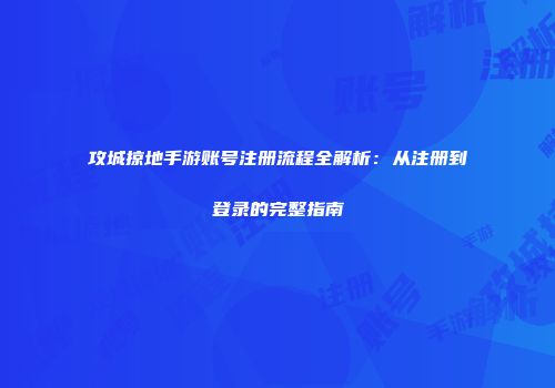 攻城掠地手游账号注册流程全解析：从注册到登录的完整指南