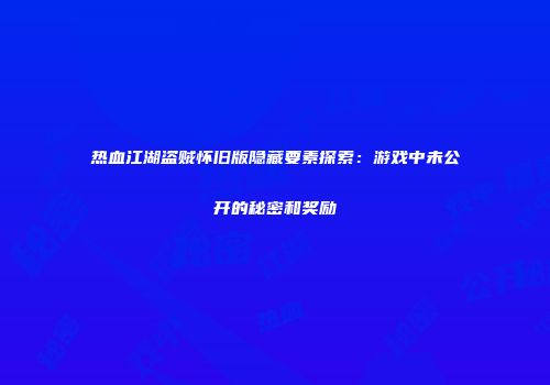 热血江湖盗贼怀旧版隐藏要素探索：游戏中未公开的秘密和奖励