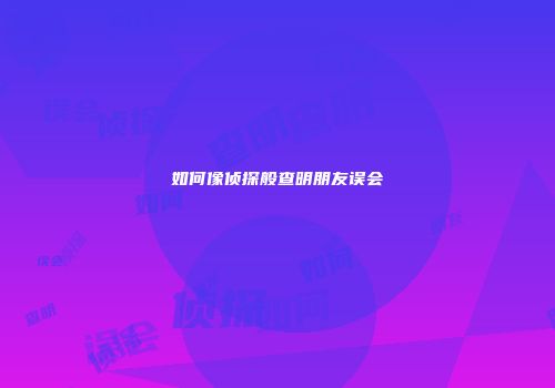 如何像侦探般查明朋友误会