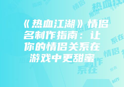 《热血江湖》情侣名制作指南：让你的情侣关系在游戏中更甜蜜