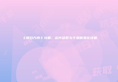 《明日方舟》攻略：芯片获取与干员精英化详解