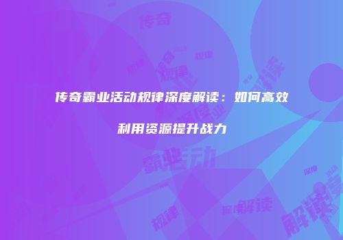 传奇霸业活动规律深度解读：如何高效利用资源提升战力